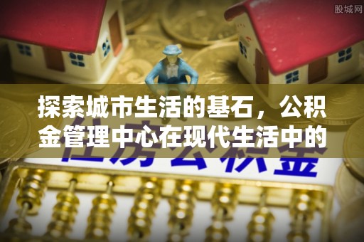 菏泽探索城市生活的基石，公积金管理中心在现代生活中的重要角色