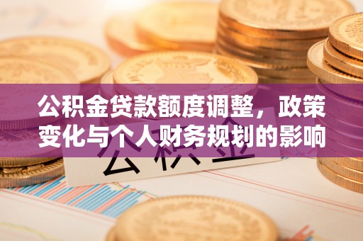 菏泽公积金贷款额度调整，政策变化与个人财务规划的影响分析