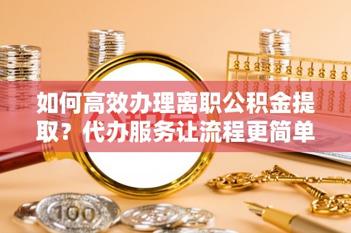 菏泽如何高效办理离职公积金提取？代办服务让流程更简单