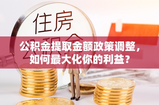 菏泽公积金提取金额政策调整，如何最大化你的利益？
