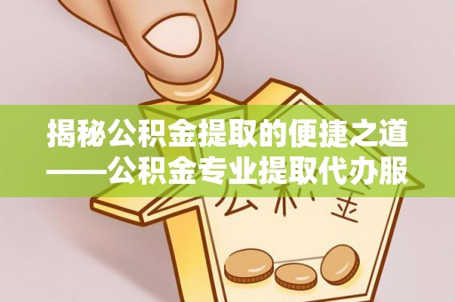 菏泽揭秘公积金提取的便捷之道——公积金专业提取代办服务解析