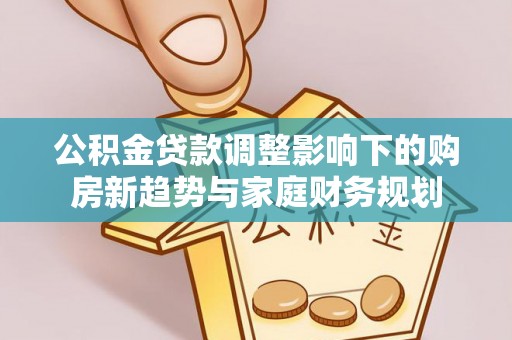 菏泽公积金贷款调整影响下的购房新趋势与家庭财务规划