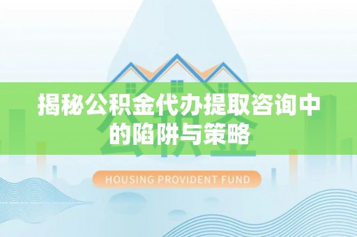 菏泽揭秘公积金代办提取咨询中的陷阱与策略