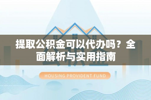 菏泽提取公积金可以代办吗？全面解析与实用指南
