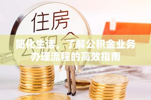 菏泽简化生活，了解公积金业务办理流程的高效指南