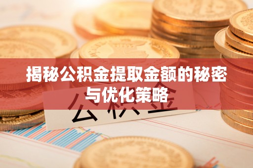 菏泽揭秘公积金提取金额的秘密与优化策略