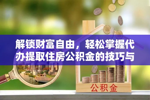 菏泽解锁财富自由，轻松掌握代办提取住房公积金的技巧与攻略