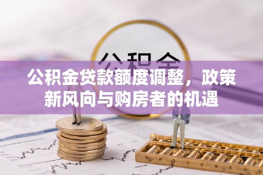 菏泽公积金贷款额度调整，政策新风向与购房者的机遇