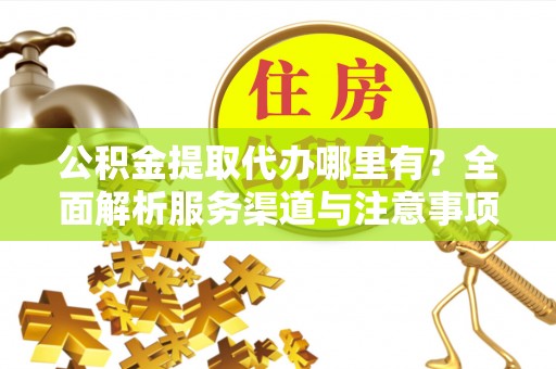 菏泽公积金提取代办哪里有？全面解析服务渠道与注意事项