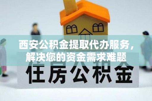 菏泽西安公积金提取代办服务，解决您的资金需求难题