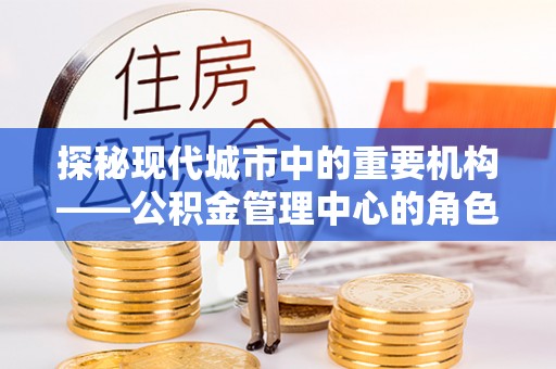 菏泽探秘现代城市中的重要机构——公积金管理中心的角色与使命