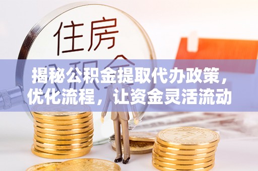 菏泽揭秘公积金提取代办政策，优化流程，让资金灵活流动