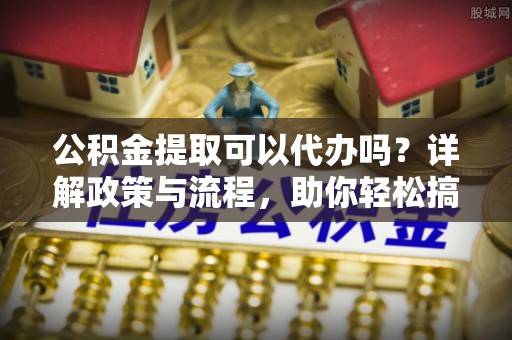 菏泽公积金提取可以代办吗？详解政策与流程，助你轻松搞定！