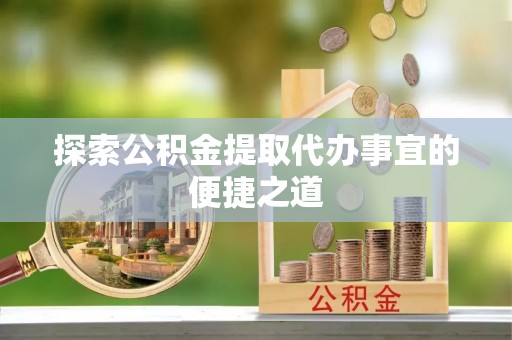 菏泽探索公积金提取代办事宜的便捷之道