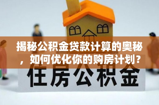 菏泽揭秘公积金贷款计算的奥秘，如何优化你的购房计划？