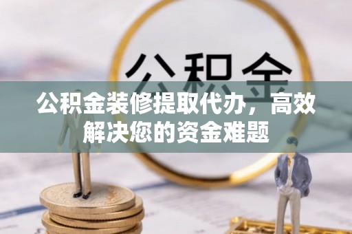 菏泽公积金装修提取代办，高效解决您的资金难题