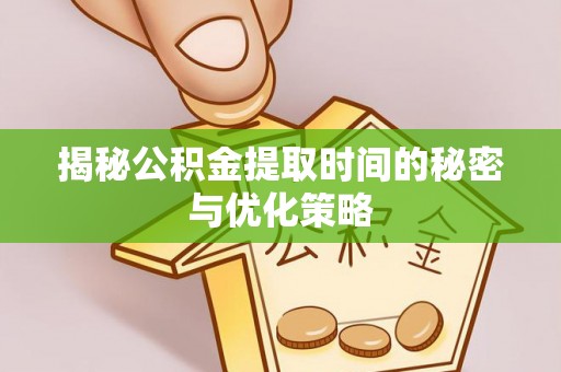 菏泽揭秘公积金提取时间的秘密与优化策略
