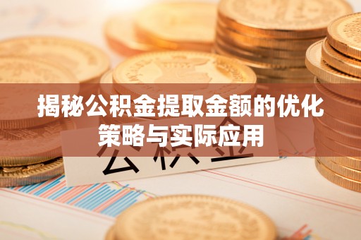 菏泽揭秘公积金提取金额的优化策略与实际应用