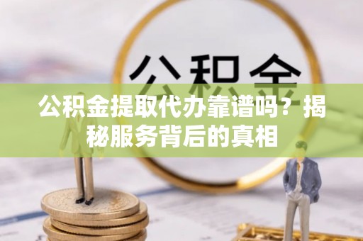 菏泽公积金提取代办靠谱吗？揭秘服务背后的真相