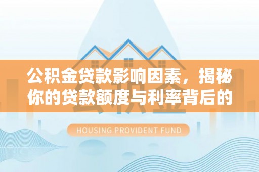 菏泽公积金贷款影响因素，揭秘你的贷款额度与利率背后的秘密