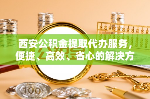 菏泽西安公积金提取代办服务，便捷、高效、省心的解决方案