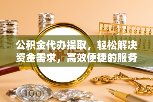 菏泽公积金代办提取，轻松解决资金需求，高效便捷的服务选择