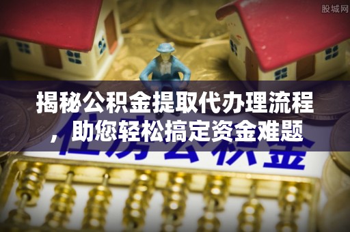 菏泽揭秘公积金提取代办理流程，助您轻松搞定资金难题