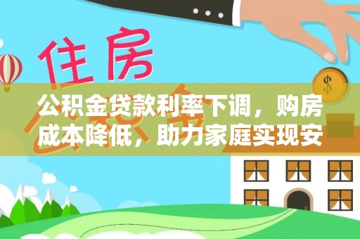 菏泽公积金贷款利率下调，购房成本降低，助力家庭实现安居梦