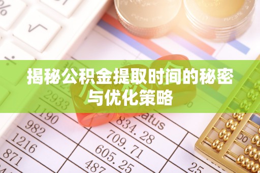 菏泽揭秘公积金提取时间的秘密与优化策略