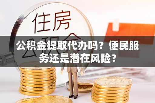 菏泽公积金提取代办吗？便民服务还是潜在风险？