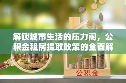 菏泽解锁城市生活的压力阀，公积金租房提取政策的全面解析与实践指南