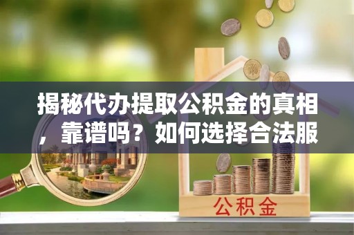 菏泽揭秘代办提取公积金的真相，靠谱吗？如何选择合法服务？