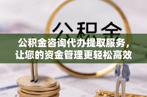 菏泽公积金咨询代办提取服务，让您的资金管理更轻松高效