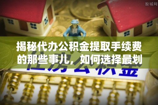 菏泽揭秘代办公积金提取手续费的那些事儿，如何选择最划算的服务？