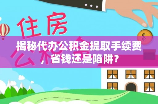 菏泽揭秘代办公积金提取手续费，省钱还是陷阱？
