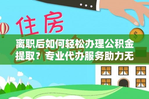 菏泽离职后如何轻松办理公积金提取？专业代办服务助力无忧
