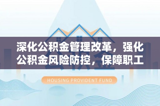菏泽深化公积金管理改革，强化公积金风险防控，保障职工权益