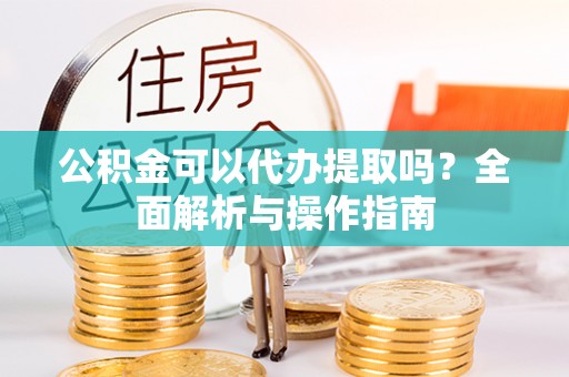 菏泽公积金可以代办提取吗？全面解析与操作指南