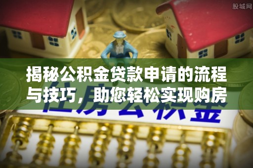 菏泽揭秘公积金贷款申请的流程与技巧，助您轻松实现购房梦