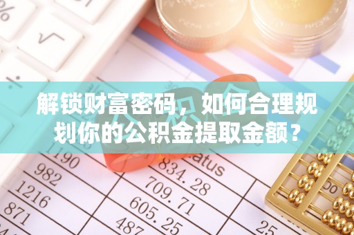 菏泽解锁财富密码，如何合理规划你的公积金提取金额？