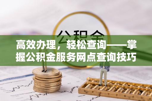 菏泽高效办理，轻松查询——掌握公积金服务网点查询技巧