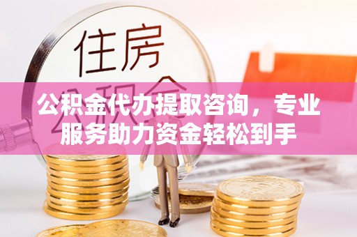 菏泽公积金代办提取咨询，专业服务助力资金轻松到手
