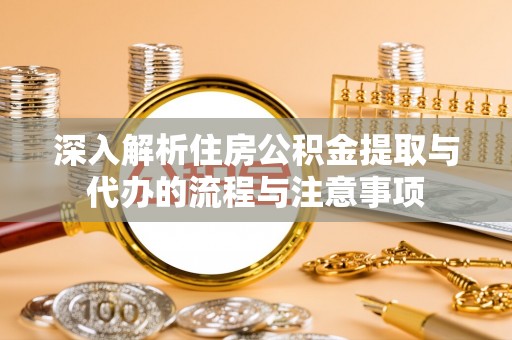 菏泽深入解析住房公积金提取与代办的流程与注意事项