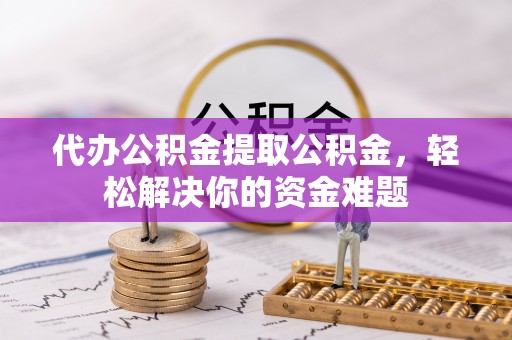 菏泽代办公积金提取公积金，轻松解决你的资金难题