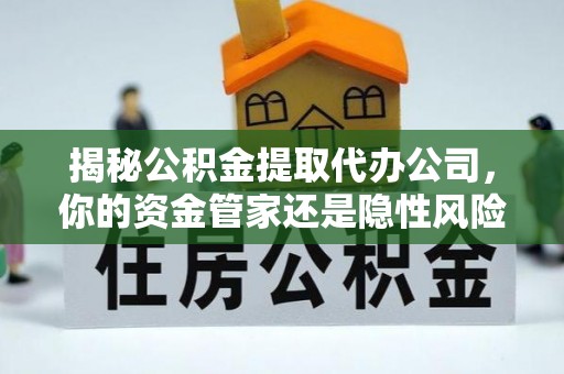 菏泽揭秘公积金提取代办公司，你的资金管家还是隐性风险？