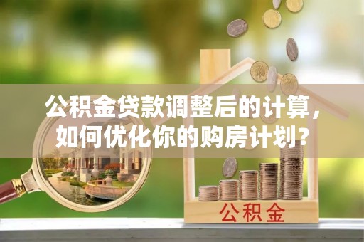 菏泽公积金贷款调整后的计算，如何优化你的购房计划？