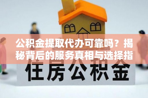 菏泽公积金提取代办可靠吗？揭秘背后的服务真相与选择指南