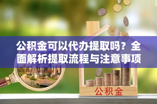 菏泽公积金可以代办提取吗？全面解析提取流程与注意事项