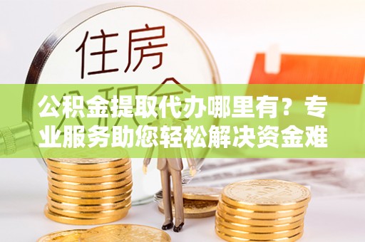 菏泽公积金提取代办哪里有？专业服务助您轻松解决资金难题