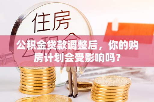 菏泽公积金贷款调整后，你的购房计划会受影响吗？